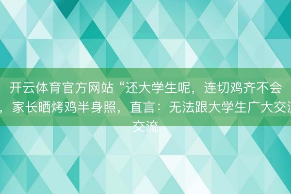 开云体育官方网站 “还大学生呢，连切鸡齐不会”，家长晒烤鸡半身照，直言：无法跟大学生广大交流