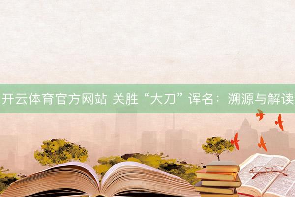 开云体育官方网站 关胜 “大刀” 诨名：溯源与解读