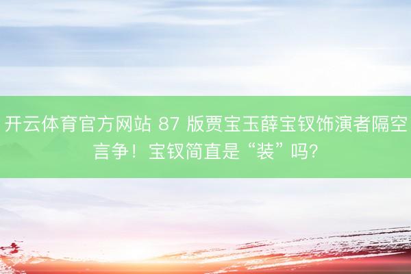 开云体育官方网站 87 版贾宝玉薛宝钗饰演者隔空言争！宝钗简直是 “装” 吗？