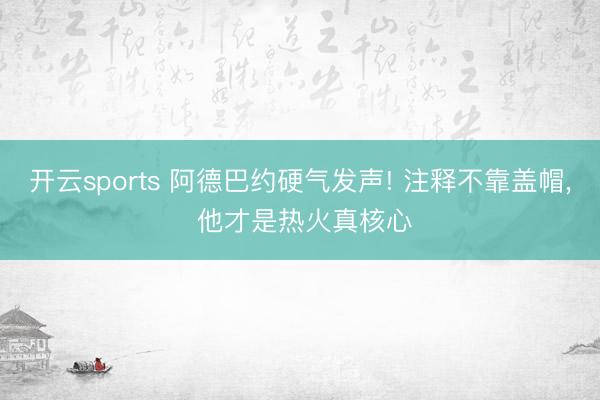 开云sports 阿德巴约硬气发声! 注释不靠盖帽, 他才是热火真核心
