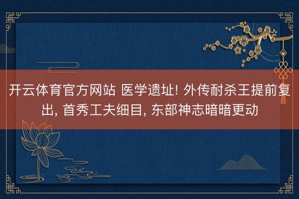 开云体育官方网站 医学遗址! 外传耐杀王提前复出, 首秀工夫细目, 东部神志暗暗更动