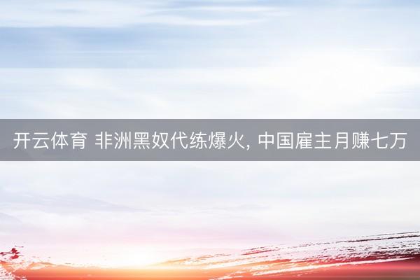开云体育 非洲黑奴代练爆火, 中国雇主月赚七万