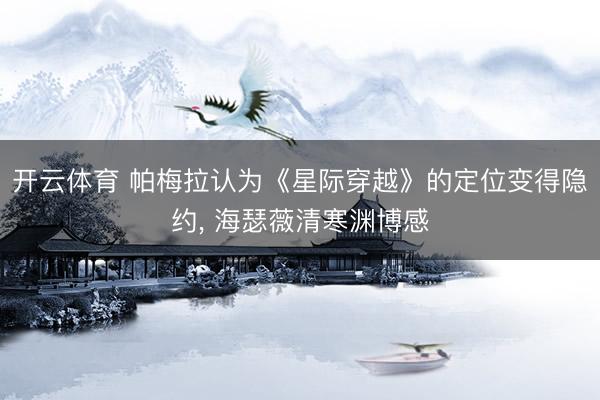 开云体育 帕梅拉认为《星际穿越》的定位变得隐约, 海瑟薇清寒渊博感