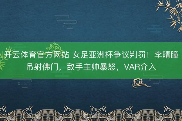 开云体育官方网站 女足亚洲杯争议判罚！李晴瞳吊射佛门，敌手主帅暴怒，VAR介入