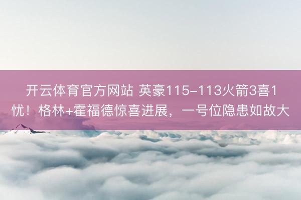开云体育官方网站 英豪115-113火箭3喜1忧！格林+霍福德惊喜进展，一号位隐患如故大