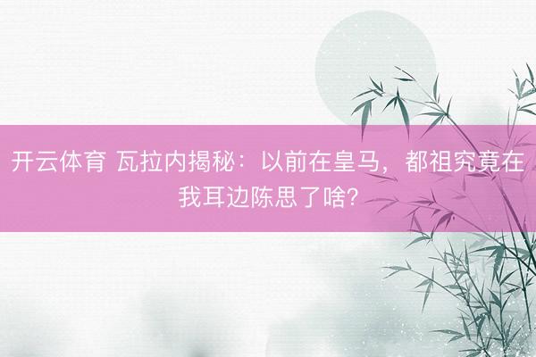 开云体育 瓦拉内揭秘：以前在皇马，都祖究竟在我耳边陈思了啥？