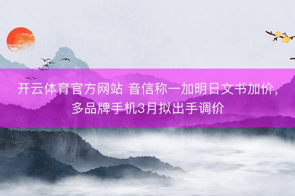 开云体育官方网站 音信称一加明日文书加价，多品牌手机3月拟出手调价