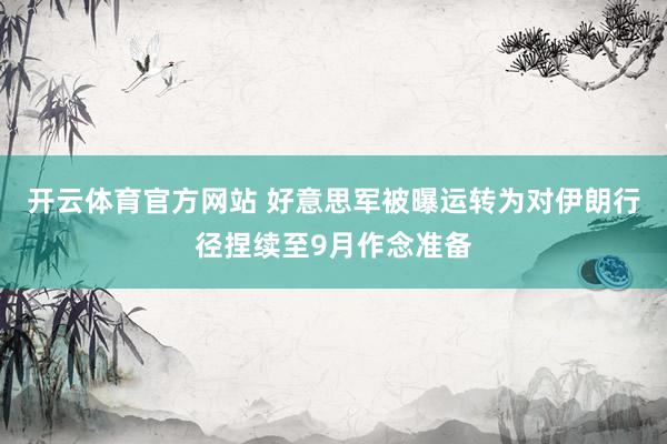 开云体育官方网站 好意思军被曝运转为对伊朗行径捏续至9月作念准备