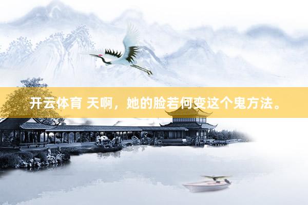 开云体育 天啊，她的脸若何变这个鬼方法。