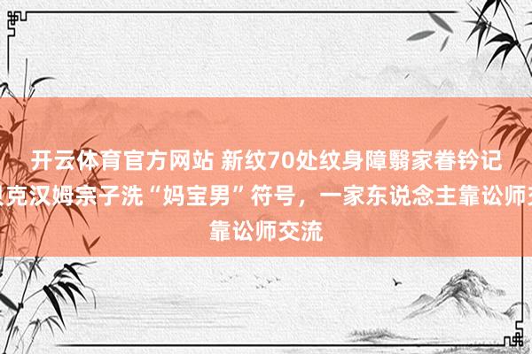 开云体育官方网站 新纹70处纹身障翳家眷钤记！贝克汉姆宗子洗“妈宝男”符号，一家东说念主靠讼师交流