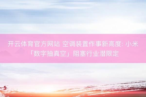 开云体育官方网站 空调装置作事新高度: 小米「数字抽真空」阻塞行业潜限定