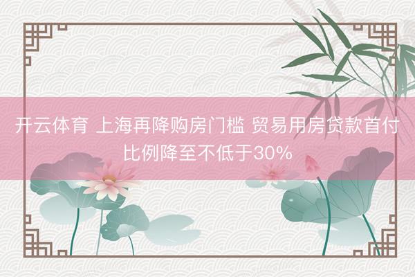 开云体育 上海再降购房门槛 贸易用房贷款首付比例降至不低于30%
