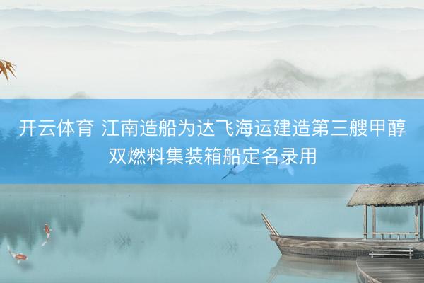 开云体育 江南造船为达飞海运建造第三艘甲醇双燃料集装箱船定名录用