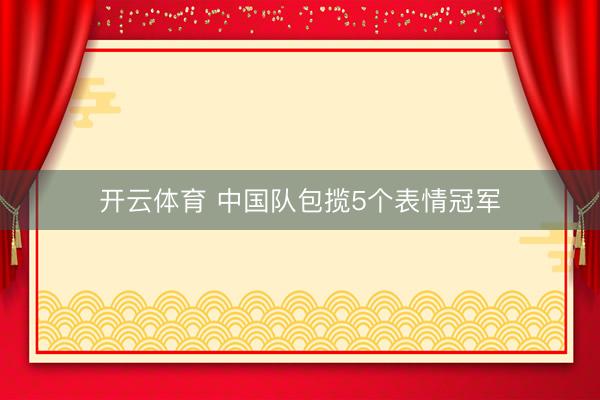 开云体育 中国队包揽5个表情冠军