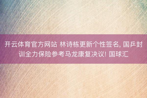 开云体育官方网站 林诗栋更新个性签名, 国乒封训全力保险参考马龙康复决议! 国球汇