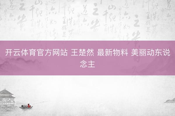 开云体育官方网站 王楚然 最新物料 美丽动东说念主