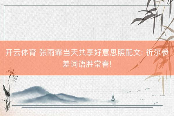 开云体育 张雨霏当天共享好意思照配文: 祈尔参差词语胜常春!