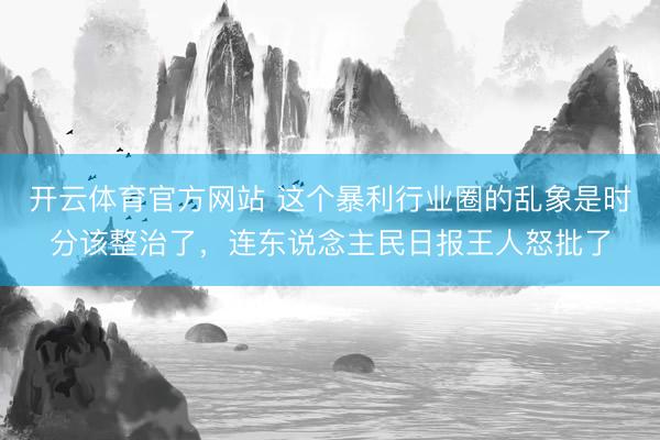 开云体育官方网站 这个暴利行业圈的乱象是时分该整治了，连东说念主民日报王人怒批了