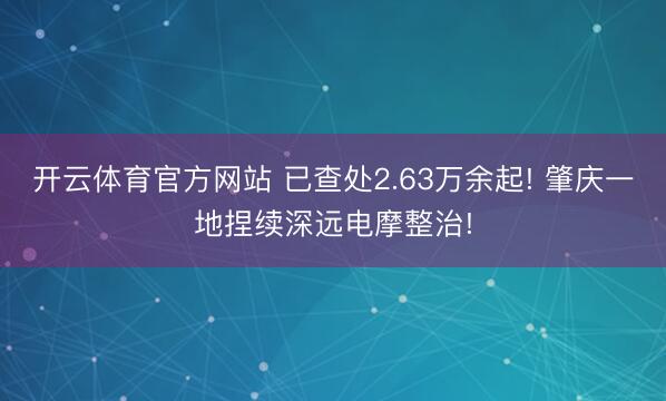 开云体育官方网站 已查处2.63万余起! 肇庆一地捏续深远电摩整治!