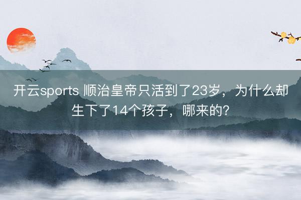开云sports 顺治皇帝只活到了23岁，为什么却生下了14个孩子，哪来的？