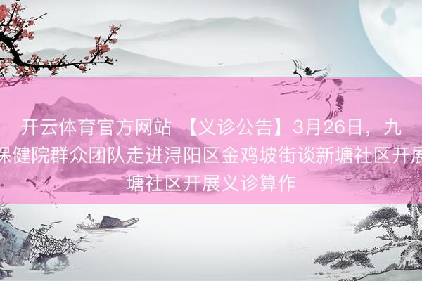 开云体育官方网站 【义诊公告】3月26日，九江市妇幼保健院群众团队走进浔阳区金鸡坡街谈新塘社区开展义诊算作