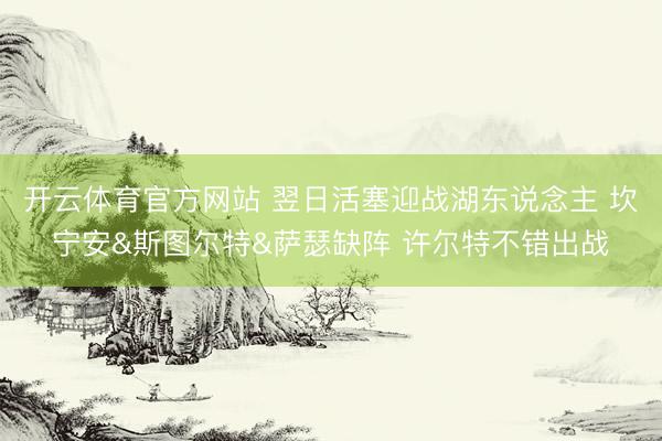 开云体育官方网站 翌日活塞迎战湖东说念主 坎宁安&斯图尔特&萨瑟缺阵 许尔特不错出战
