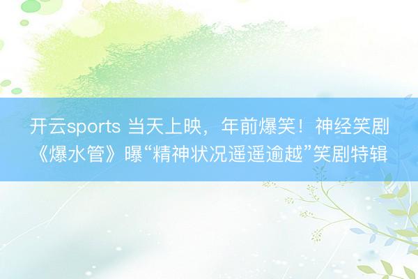 开云sports 当天上映，年前爆笑！神经笑剧《爆水管》曝“精神状况遥遥逾越”笑剧特辑