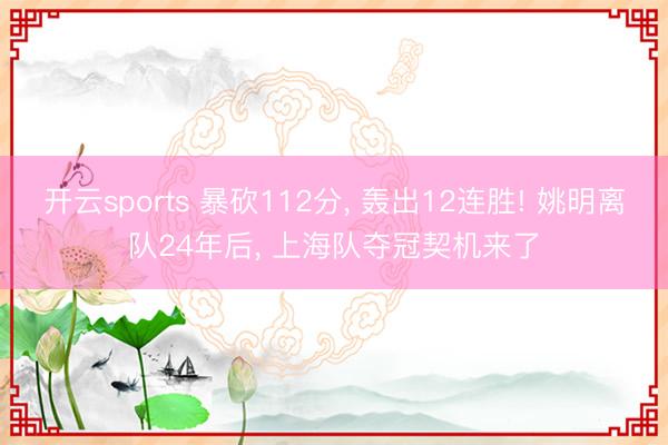 开云sports 暴砍112分, 轰出12连胜! 姚明离队24年后, 上海队夺冠契机来了
