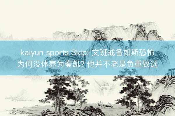 kaiyun sports Skip: 文班戒备如斯恐怖为何没休养为奏凯? 他并不老是负重致远