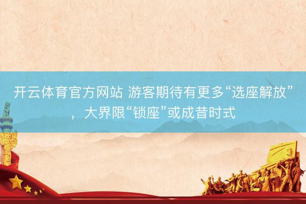开云体育官方网站 游客期待有更多“选座解放”，大界限“锁座”或成昔时式