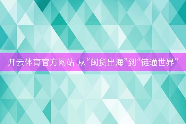 开云体育官方网站 从“闽货出海”到“链通世界”