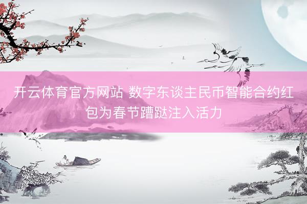 开云体育官方网站 数字东谈主民币智能合约红包为春节蹧跶注入活力