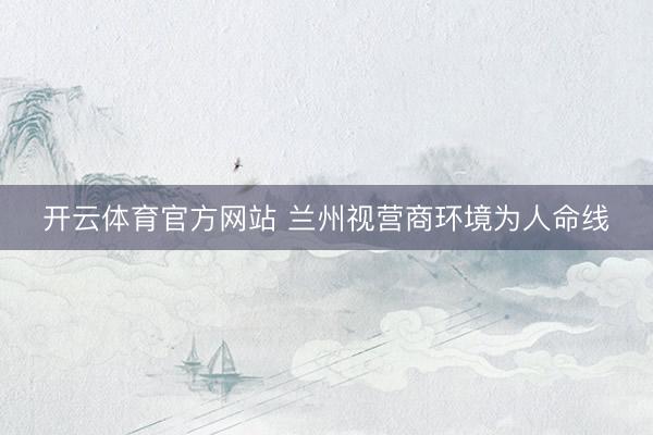 开云体育官方网站 兰州视营商环境为人命线