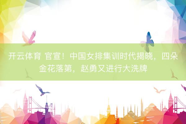 开云体育 官宣！中国女排集训时代揭晓，四朵金花落第，赵勇又进行大洗牌