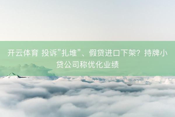 开云体育 投诉”扎堆”、假贷进口下架？持牌小贷公司称优化业绩