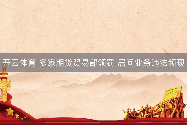 开云体育 多家期货贸易部领罚 居间业务违法频现