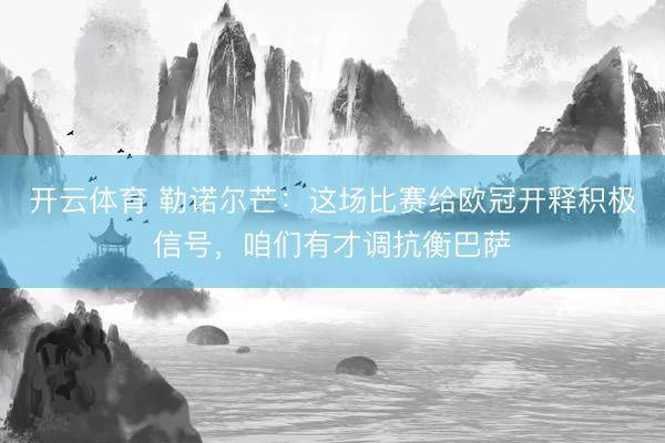 开云体育 勒诺尔芒：这场比赛给欧冠开释积极信号，咱们有才调抗衡巴萨