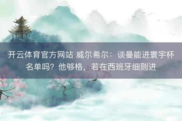 开云体育官方网站 威尔希尔：谈曼能进寰宇杯名单吗？他够格，若在西班牙细则进