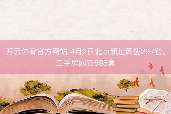 开云体育官方网站 4月2日北京新址网签297套、二手房网签698套