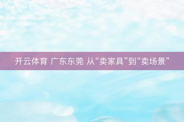 开云体育 广东东莞 从“卖家具”到“卖场景”