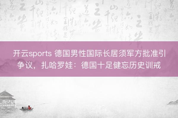 开云sports 德国男性国际长居须军方批准引争议，扎哈罗娃：德国十足健忘历史训戒