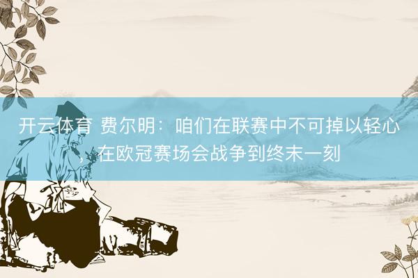 开云体育 费尔明：咱们在联赛中不可掉以轻心，在欧冠赛场会战争到终末一刻