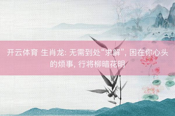 开云体育 生肖龙: 无需到处“求解”, 困在你心头的烦事, 行将柳暗花明