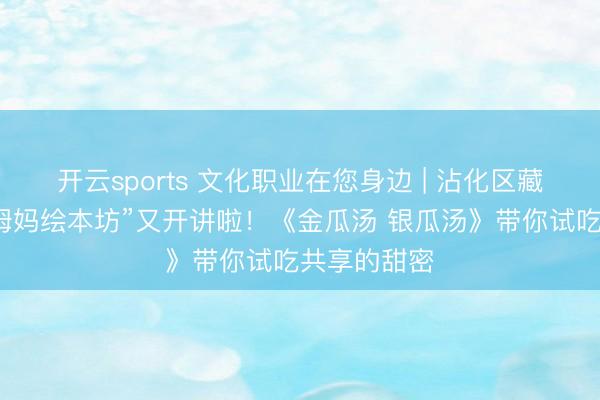 开云sports 文化职业在您身边 | 沾化区藏书楼“悦芽姆妈绘本坊”又开讲啦！《金瓜汤 银瓜汤》带你试吃共享的甜密