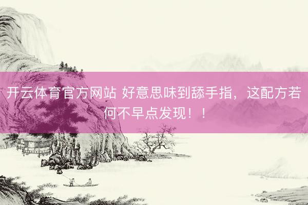 开云体育官方网站 好意思味到舔手指，这配方若何不早点发现！！
