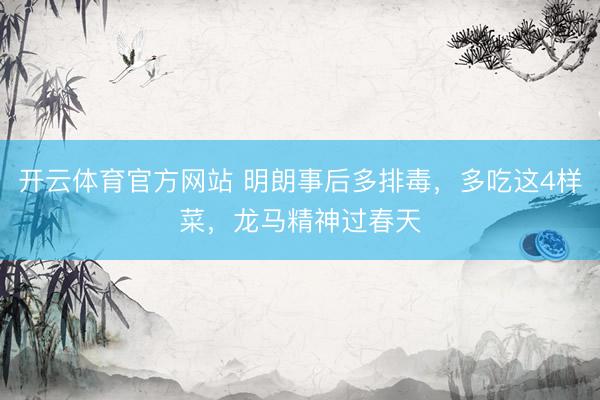 开云体育官方网站 明朗事后多排毒，多吃这4样菜，龙马精神过春天