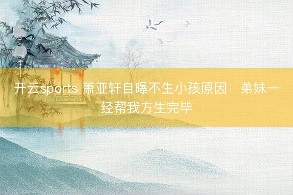 开云sports 萧亚轩自曝不生小孩原因：弟妹一经帮我方生完毕