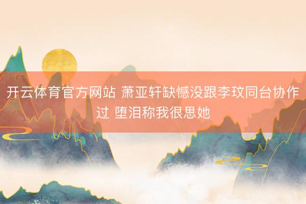 开云体育官方网站 萧亚轩缺憾没跟李玟同台协作过 堕泪称我很思她