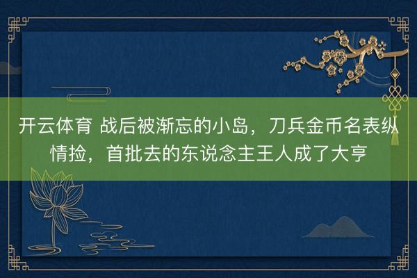 开云体育 战后被渐忘的小岛，刀兵金币名表纵情捡，首批去的东说念主王人成了大亨