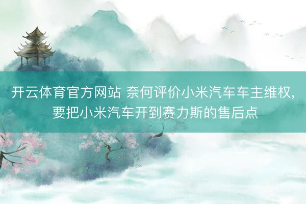 开云体育官方网站 奈何评价小米汽车车主维权, 要把小米汽车开到赛力斯的售后点